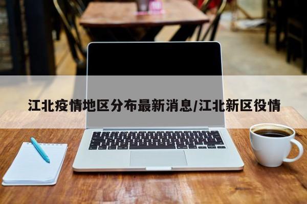 江北疫情地区分布最新消息/江北新区役情